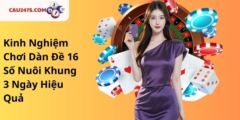 Kinh Nghiệm Chơi Dàn Đề 16 Số Nuôi Khung 3 Ngày Hiệu Quả