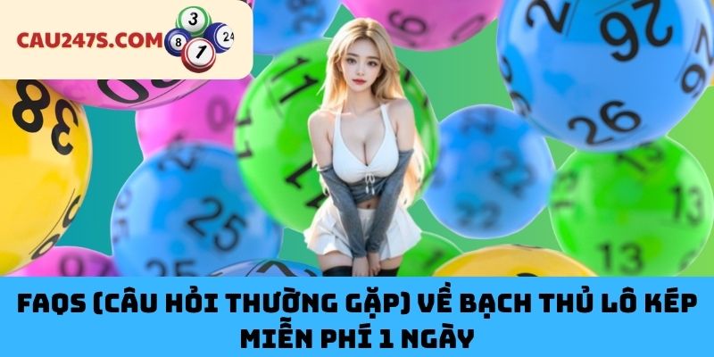 FAQs (Câu Hỏi Thường Gặp) Về Bạch Thủ Lô Kép Miễn Phí 1 Ngày