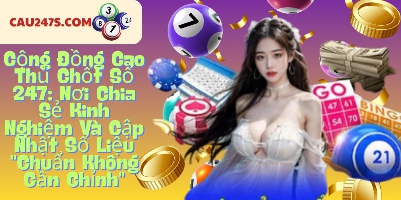 Cộng Đồng Cao Thủ Chốt Số 247: Nơi Chia Sẻ Kinh Nghiệm Và Cập Nhật Số Liệu "Chuẩn Không Cần Chỉnh"