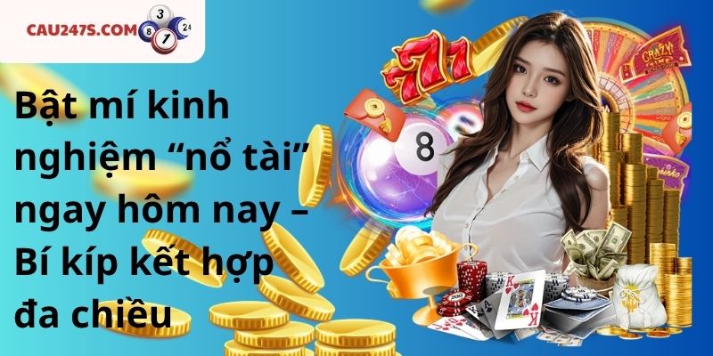 Bật mí kinh nghiệm “nổ tài” ngay hôm nay – Bí kíp kết hợp đa chiều
