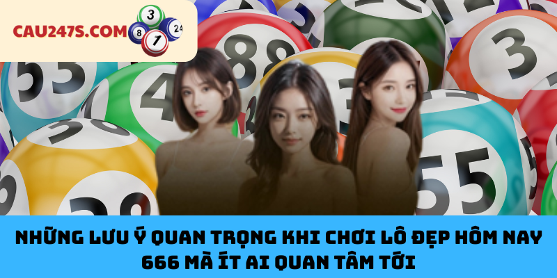 Những Lưu Ý Quan Trọng Khi Chơi Lô Đẹp Hôm Nay 666 Mà Ít Ai Quan Tâm Tới