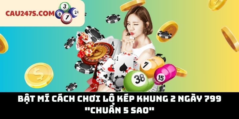 Bật Mí Cách Chơi Lô Kép Khung 2 Ngày 799 "Chuẩn 5 Sao"