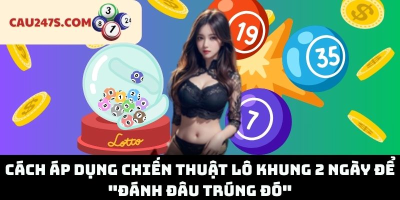 Cách Áp Dụng Chiến Thuật Lô Khung 2 Ngày Để "Đánh Đâu Trúng Đó"