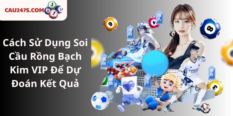 Cách Sử Dụng Soi Cầu Rồng Bạch Kim VIP Để Dự Đoán Kết Quả