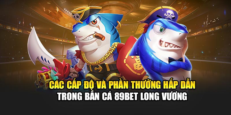Các cấp độ và phần thưởng hấp dẫn trong bắn cá 89Bet Long Vương