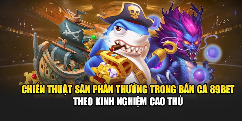 Chiến thuật săn phần thưởng trong bắn cá 89Bet theo kinh nghiệm cao thủ