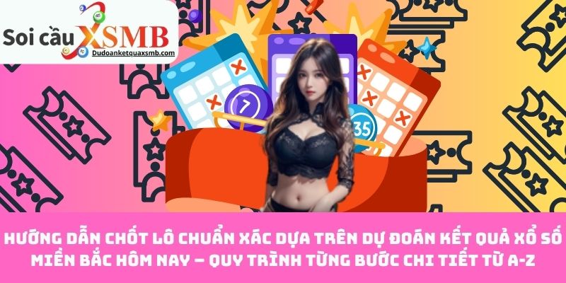 Hướng dẫn chốt lô chuẩn xác dựa trên dự đoán kết quả xổ số miền Bắc hôm nay – Quy trình từng bước chi tiết từ A-Z