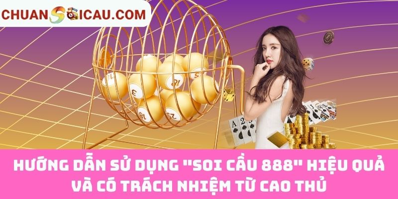 Hướng dẫn sử dụng "Soi Cầu 888" hiệu quả và có trách nhiệm từ cao thủ