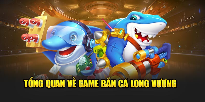 Tổng quan về game bắn cá long vương