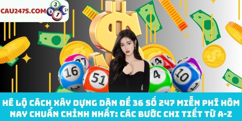 Cách tạo dàn đề 36 số 247 miễn phí hôm nay chi tiết từ A-Z