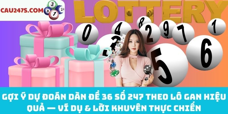 Ví dụ & lời khuyên thực chiến về dự đoán dàn đề 36 số 247 theo lô gan