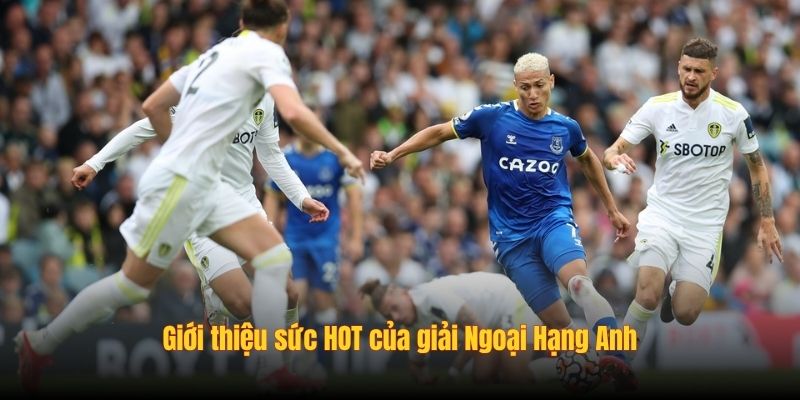 Giới thiệu sức HOT của giải Ngoại Hạng Anh