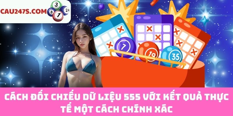 Đối chiếu dữ liệu 555 với kết quả thực tế: Phương pháp đúng để kiểm chứng hiệu quả